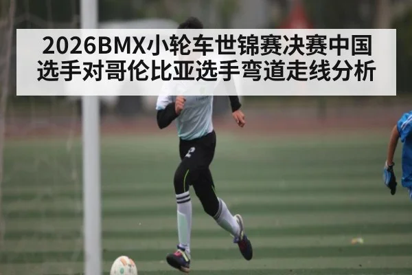 2026BMX小轮车世锦赛决赛中国选手对哥伦比亚选手弯道走线分析
